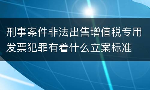 刑事案件非法出售增值税专用发票犯罪有着什么立案标准