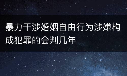暴力干涉婚姻自由行为涉嫌构成犯罪的会判几年