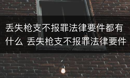 丢失枪支不报罪法律要件都有什么 丢失枪支不报罪法律要件都有什么证据