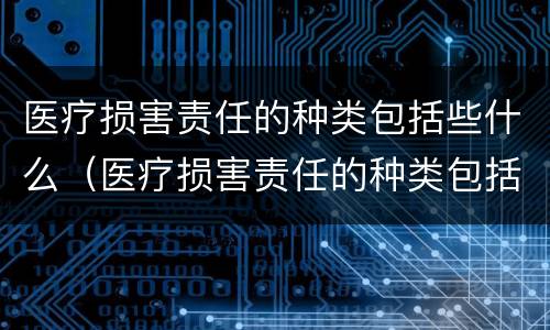 医疗损害责任的种类包括些什么（医疗损害责任的种类包括些什么内容）