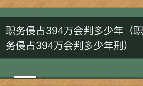职务侵占394万会判多少年（职务侵占394万会判多少年刑）