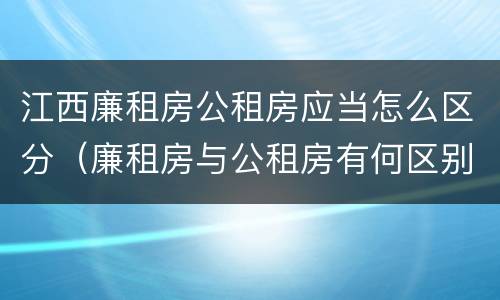江西廉租房公租房应当怎么区分（廉租房与公租房有何区别）