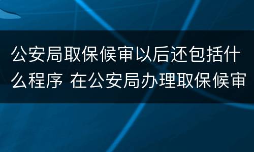 公安局取保候审以后还包括什么程序 在公安局办理取保候审