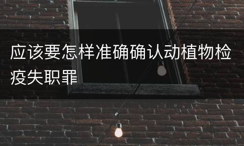 应该要怎样准确确认动植物检疫失职罪