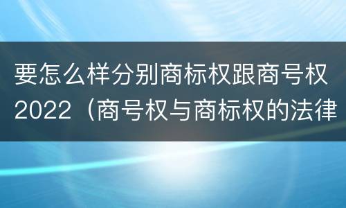要怎么样分别商标权跟商号权2022（商号权与商标权的法律冲突与解决）