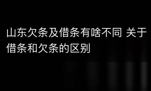山东欠条及借条有啥不同 关于借条和欠条的区别