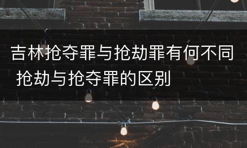 吉林抢夺罪与抢劫罪有何不同 抢劫与抢夺罪的区别