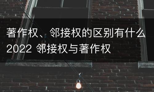 著作权、邻接权的区别有什么2022 邻接权与著作权