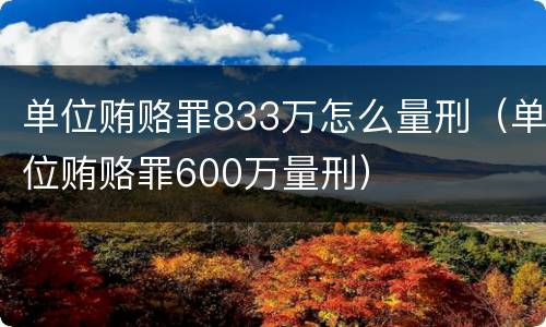 单位贿赂罪833万怎么量刑（单位贿赂罪600万量刑）