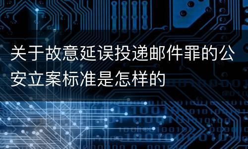 关于故意延误投递邮件罪的公安立案标准是怎样的