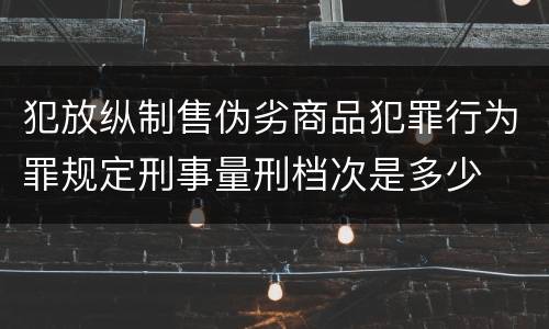 犯放纵制售伪劣商品犯罪行为罪规定刑事量刑档次是多少