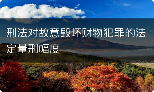 刑法对故意毁坏财物犯罪的法定量刑幅度