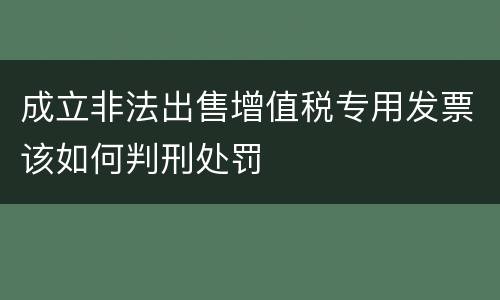 成立非法出售增值税专用发票该如何判刑处罚
