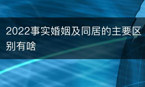 2022事实婚姻及同居的主要区别有啥