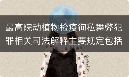 最高院动植物检疫徇私舞弊犯罪相关司法解释主要规定包括什么