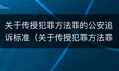 关于传授犯罪方法罪的公安追诉标准（关于传授犯罪方法罪的公安追诉标准是）