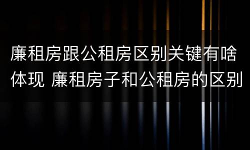 廉租房跟公租房区别关键有啥体现 廉租房子和公租房的区别