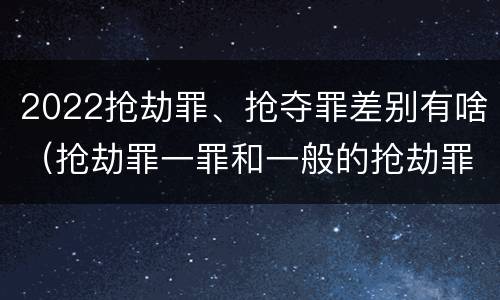 2022抢劫罪、抢夺罪差别有啥（抢劫罪一罪和一般的抢劫罪）