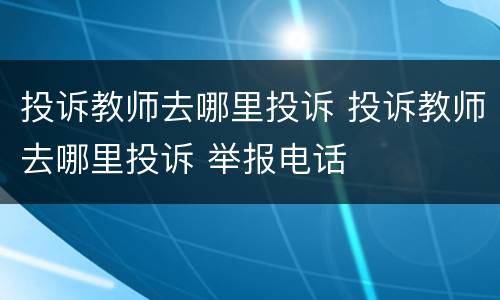 投诉教师去哪里投诉 投诉教师去哪里投诉 举报电话