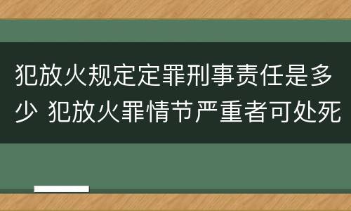 犯放火规定定罪刑事责任是多少 犯放火罪情节严重者可处死刑