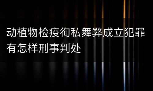 动植物检疫徇私舞弊成立犯罪有怎样刑事判处