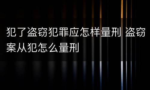 犯了盗窃犯罪应怎样量刑 盗窃案从犯怎么量刑