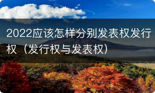 2022应该怎样分别发表权发行权（发行权与发表权）