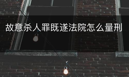 故意杀人罪既遂法院怎么量刑