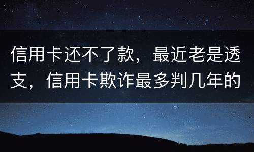 信用卡还不了款，最近老是透支，信用卡欺诈最多判几年的