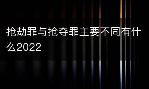 抢劫罪与抢夺罪主要不同有什么2022
