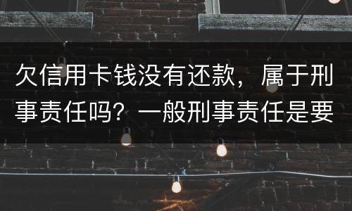 欠信用卡钱没有还款，属于刑事责任吗？一般刑事责任是要坐牢吗