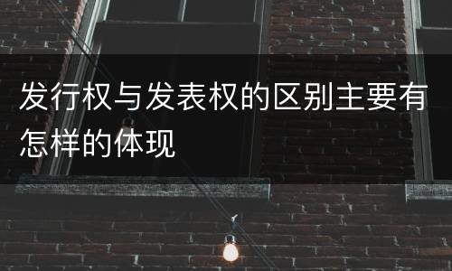 发行权与发表权的区别主要有怎样的体现