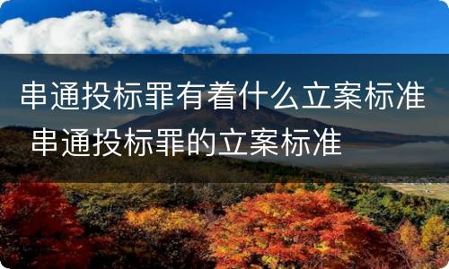 串通投标罪有着什么立案标准 串通投标罪的立案标准