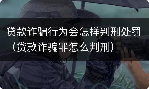 贷款诈骗行为会怎样判刑处罚（贷款诈骗罪怎么判刑）
