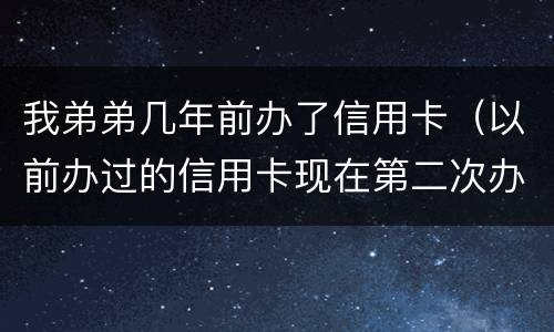 我弟弟几年前办了信用卡（以前办过的信用卡现在第二次办 容易通过吗）