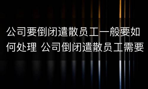 公司要倒闭遣散员工一般要如何处理 公司倒闭遣散员工需要赔偿吗