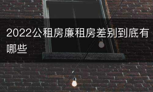 2022公租房廉租房差别到底有哪些
