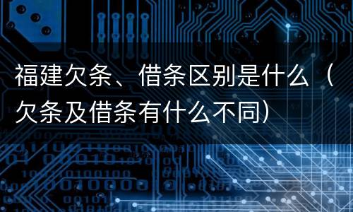 福建欠条、借条区别是什么(欠条及借条有什么不同)