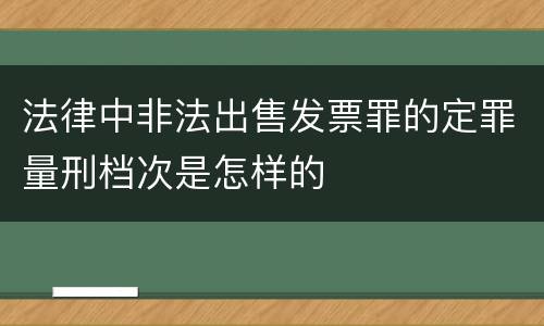 法律中非法出售发票罪的定罪量刑档次是怎样的