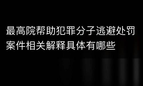 最高院帮助犯罪分子逃避处罚案件相关解释具体有哪些