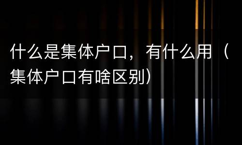 什么是集体户口，有什么用（集体户口有啥区别）