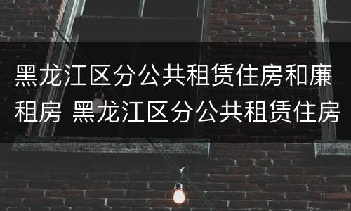 黑龙江区分公共租赁住房和廉租房 黑龙江区分公共租赁住房和廉租房的区别