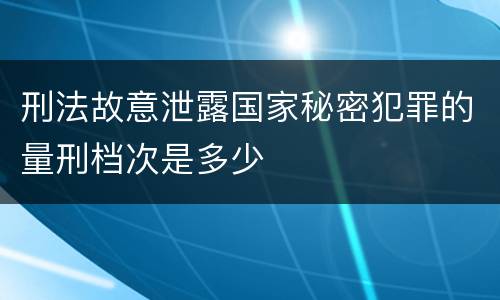 刑法故意泄露国家秘密犯罪的量刑档次是多少