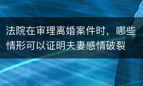 法院在审理离婚案件时，哪些情形可以证明夫妻感情破裂