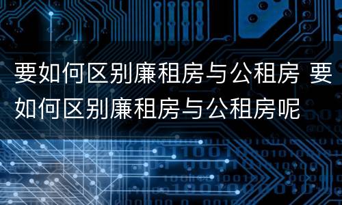 要如何区别廉租房与公租房 要如何区别廉租房与公租房呢