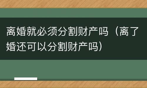 离婚就必须分割财产吗（离了婚还可以分割财产吗）