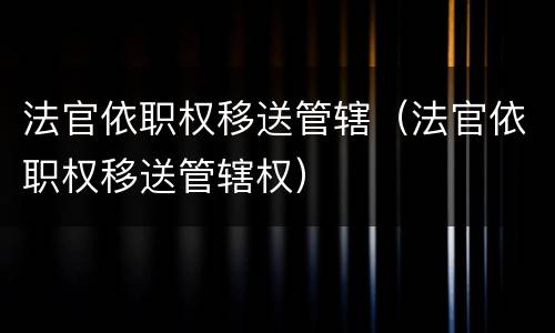 法官依职权移送管辖（法官依职权移送管辖权）