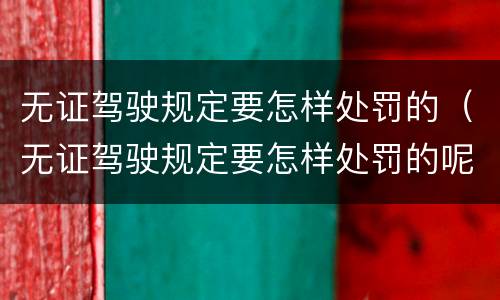 无证驾驶规定要怎样处罚的（无证驾驶规定要怎样处罚的呢）