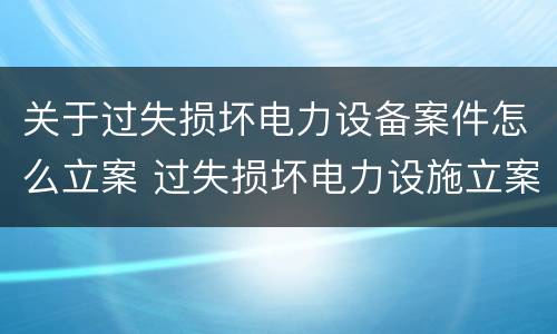关于过失损坏电力设备案件怎么立案 过失损坏电力设施立案标准