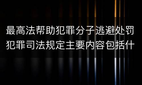 最高法帮助犯罪分子逃避处罚犯罪司法规定主要内容包括什么